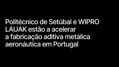 Cómo el Instituto Politécnico de Setúbal y WIPRO LAUAK están acelerando la fabricación aditiva metálica aeronáutica en Portugal.